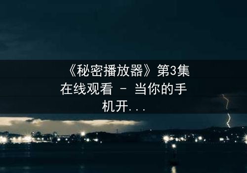 《秘密播放器》第3集在线观看 - 当你的手机开始播放你从未看过的记忆