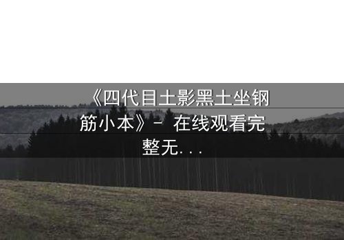《四代目土影黑土坐钢筋小本》- 在线观看完整无删 - 揭秘她如何用钢筋书写传奇!