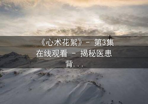 《心术花絮》- 第3集在线观看 - 揭秘医患背后的人性暗流