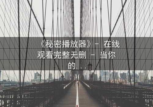 《秘密播放器》- 在线观看完整无删 - 当你的手机开始播放别人的秘密