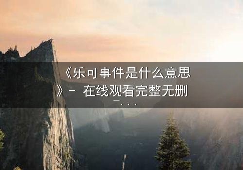《乐可事件是什么意思》- 在线观看完整无删 - 真相背后隐藏着怎样的惊天秘密?