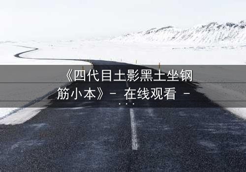 《四代目土影黑土坐钢筋小本》- 在线观看 - 揭开尘封的影之秘辛