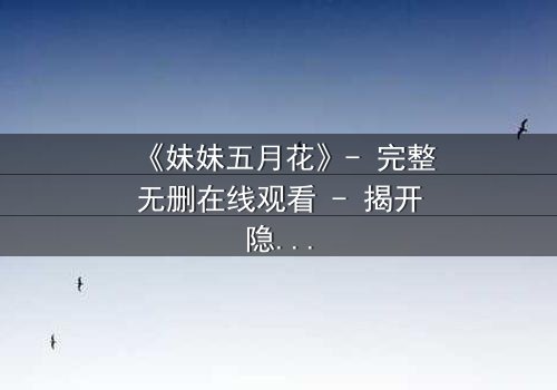《妹妹五月花》- 完整无删在线观看 - 揭开隐藏的家族秘密