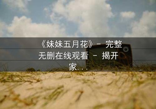 《妹妹五月花》- 完整无删在线观看 - 揭开家族秘密的惊天真相