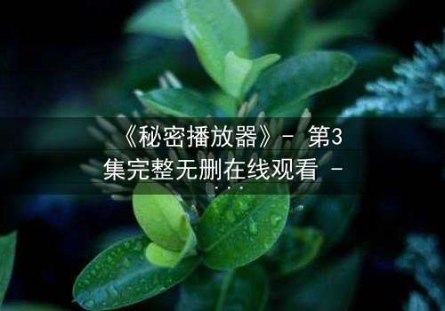 《秘密播放器》- 第3集完整无删在线观看 - 当你的手机开始播放别人的秘密