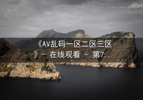 《AV乱码一区二区三区》- 在线观看 - 第7集完整无删