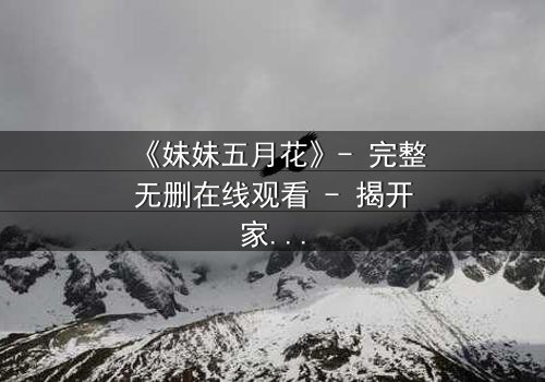 《妹妹五月花》- 完整无删在线观看 - 揭开家庭秘密的惊心之旅