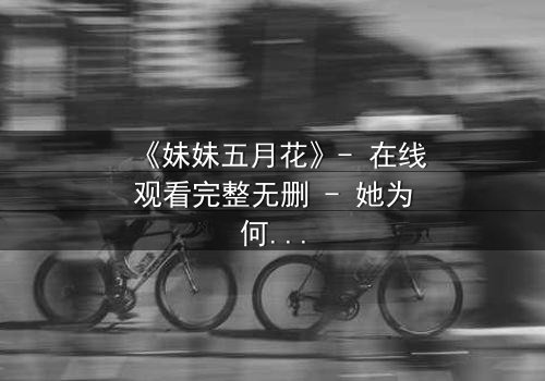《妹妹五月花》- 在线观看完整无删 - 她为何在花季背叛亲情?