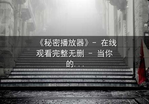 《秘密播放器》- 在线观看完整无删 - 当你的手机开始播放别人的秘密