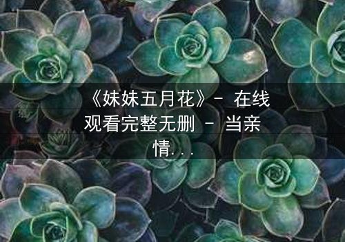 《妹妹五月花》- 在线观看完整无删 - 当亲情与秘密交织,谁能守住最后的底线?