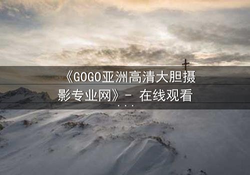 《GOGO亚洲高清大胆摄影专业网》- 在线观看第3集 - 当镜头背后的秘密浮出水面