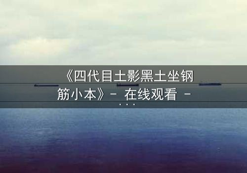 《四代目土影黑土坐钢筋小本》- 在线观看 - 一场权力与牺牲的终极考验