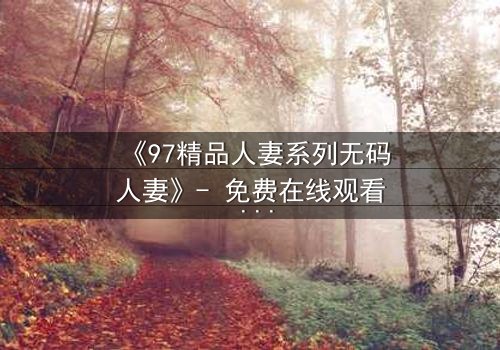 《97精品人妻系列无码人妻》- 免费在线观看 - HD中字完整无删