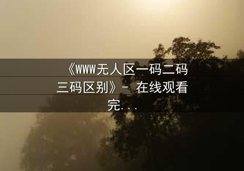 《WWW无人区一码二码三码区别》- 在线观看完整无删 - 揭开数字迷局背后的生死较量