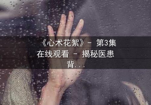 《心术花絮》- 第3集在线观看 - 揭秘医患背后的人性博弈