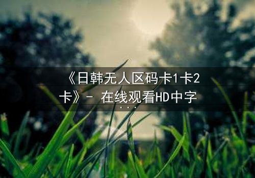 《日韩无人区码卡1卡2卡》- 在线观看HD中字 - 一场数字与生存的极限博弈