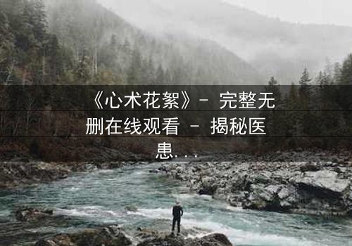 《心术花絮》- 完整无删在线观看 - 揭秘医患背后的真实人性