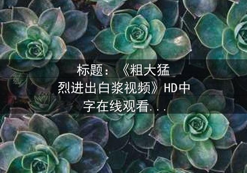 标题:《粗大猛烈进出白浆视频》HD中字在线观看-揭秘隐藏的真相