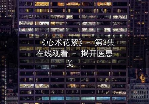 《心术花絮》- 第3集在线观看 - 揭开医患关系背后的惊天秘密
