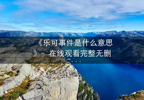 《乐可事件是什么意思》- 在线观看完整无删 - 揭开人性深处的秘密