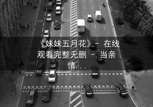 《妹妹五月花》- 在线观看完整无删 - 当亲情与秘密交织,谁能守住最后的真相?