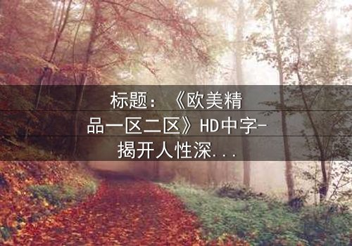 标题:《欧美精品一区二区》HD中字-揭开人性深处的秘密游戏