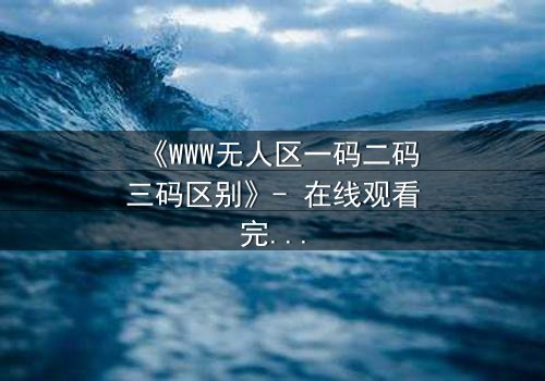 《WWW无人区一码二码三码区别》- 在线观看完整无删 - 揭开数字密码背后的生存真相