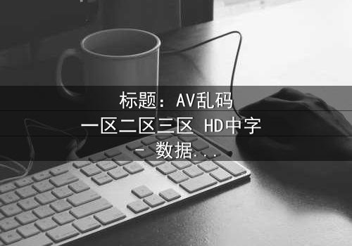 标题:AV乱码一区二区三区 HD中字 - 数据迷宫中的生死抉择