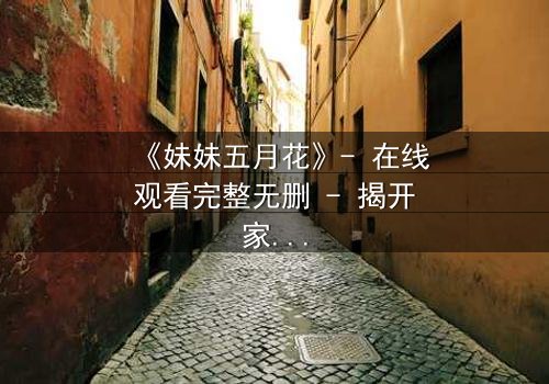 《妹妹五月花》- 在线观看完整无删 - 揭开家庭秘密的惊心之旅