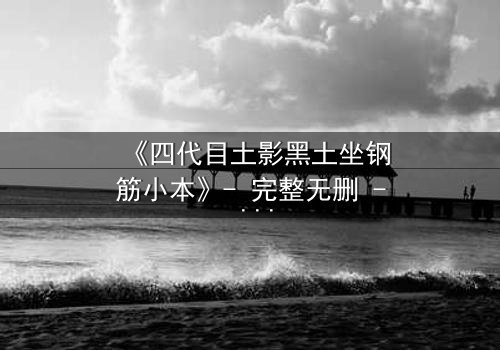 《四代目土影黑土坐钢筋小本》- 完整无删 - 揭开尘封的禁忌之恋与权力风暴