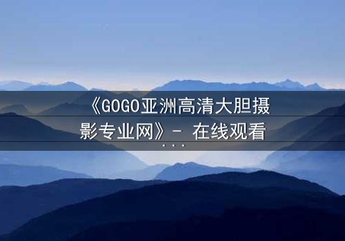 《GOGO亚洲高清大胆摄影专业网》- 在线观看第3集 - 揭开镜头背后的致命秘密