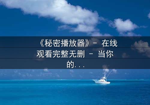 《秘密播放器》- 在线观看完整无删 - 当你的手机开始播放别人的秘密