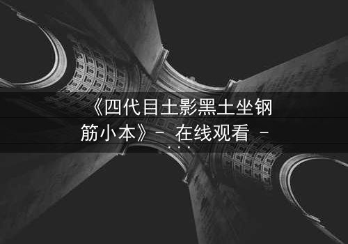 《四代目土影黑土坐钢筋小本》- 在线观看 - 揭秘尘封的忍者秘辛