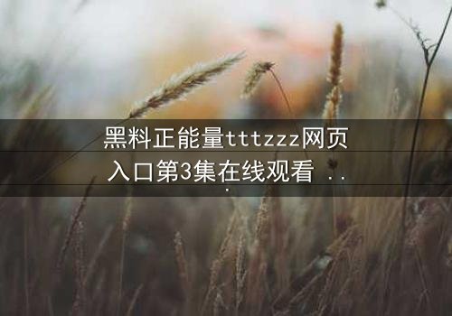 黑料正能量tttzzz网页入口第3集在线观看 - 当秘密成为救赎,真相撕裂伪装