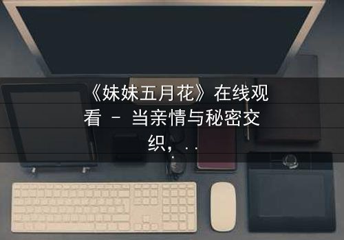 《妹妹五月花》在线观看 - 当亲情与秘密交织,谁能守护最后的真相?