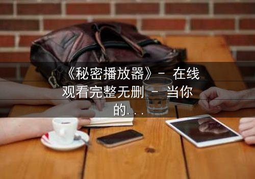 《秘密播放器》- 在线观看完整无删 - 当你的手机开始播放别人的秘密