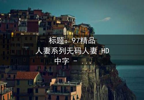 标题:97精品人妻系列无码人妻 HD中字 - 当婚姻秘密揭开,谁还能全身而退?