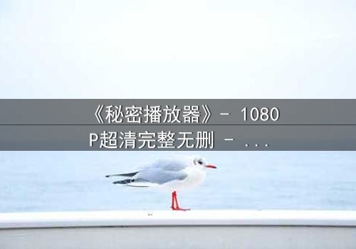 《秘密播放器》- 1080P超清完整无删 - 当你的手机开始播放别人的秘密