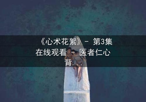 《心术花絮》- 第3集在线观看 - 医者仁心背后的暗流涌动