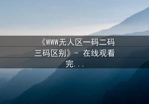 《WWW无人区一码二码三码区别》- 在线观看完整无删 - 揭开数字迷局背后的生死较量