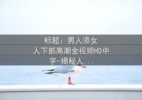 标题:男人添女人下部高潮全视频HD中字-揭秘人性深处的隐秘风暴