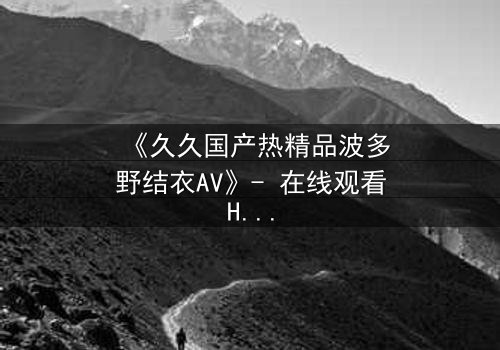 《久久国产热精品波多野结衣AV》- 在线观看HD中字 - 第3集完整无删