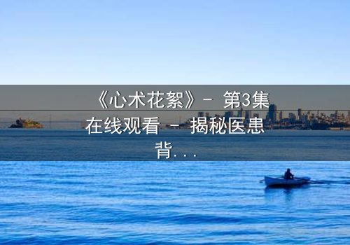 《心术花絮》- 第3集在线观看 - 揭秘医患背后的惊天秘密
