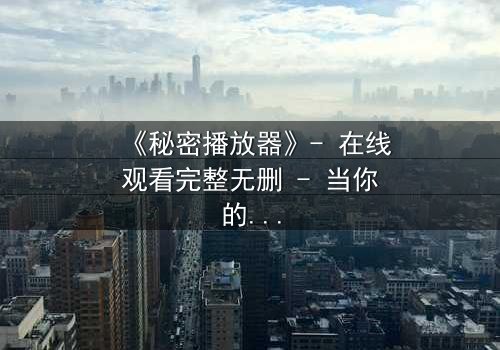 《秘密播放器》- 在线观看完整无删 - 当你的手机开始播放别人的秘密