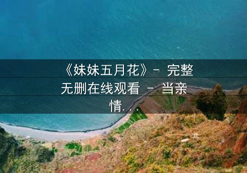 《妹妹五月花》- 完整无删在线观看 - 当亲情与秘密交织,谁能守住最后的真相?