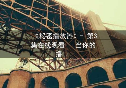 《秘密播放器》- 第3集在线观看 - 当你的播放器能预知未来,你敢点开吗?