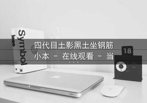 四代目土影黑土坐钢筋小本 - 在线观看 - 当权力与欲望交织的禁忌之恋