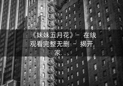 《妹妹五月花》- 在线观看完整无删 - 揭开家族秘密的惊心之旅