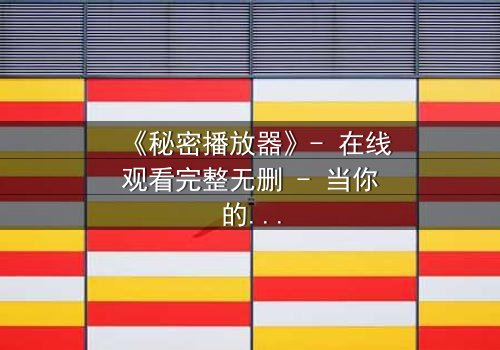 《秘密播放器》- 在线观看完整无删 - 当你的手机开始播放别人的秘密