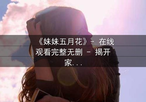 《妹妹五月花》- 在线观看完整无删 - 揭开家族秘密的惊心之旅